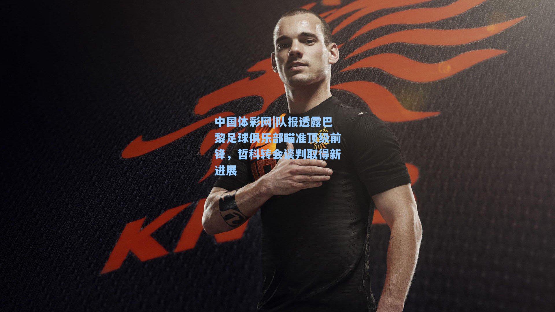 队报透露巴黎足球俱乐部瞄准顶级前锋，哲科转会谈判取得新进展