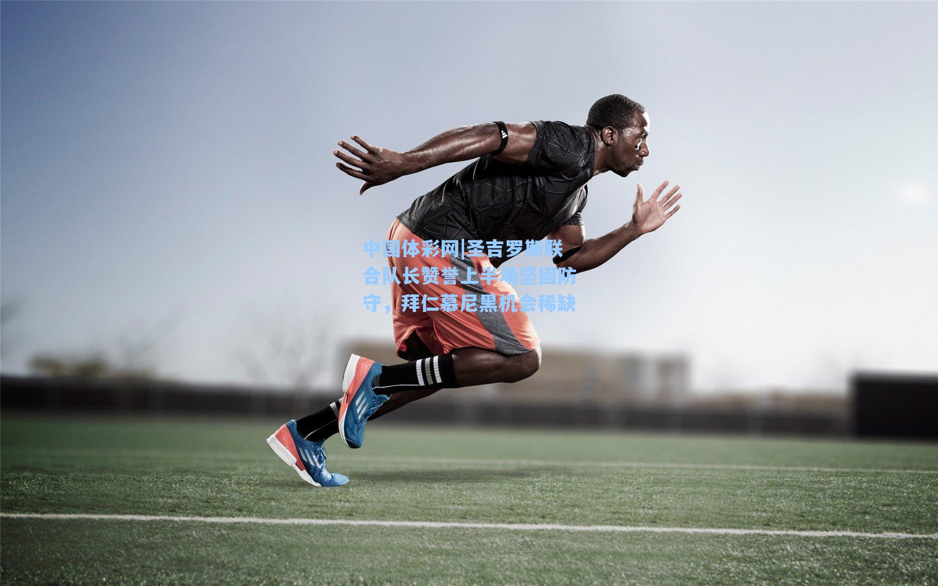 中国体彩网|圣吉罗斯联合队长赞誉上半场坚固防守，拜仁慕尼黑机会稀缺