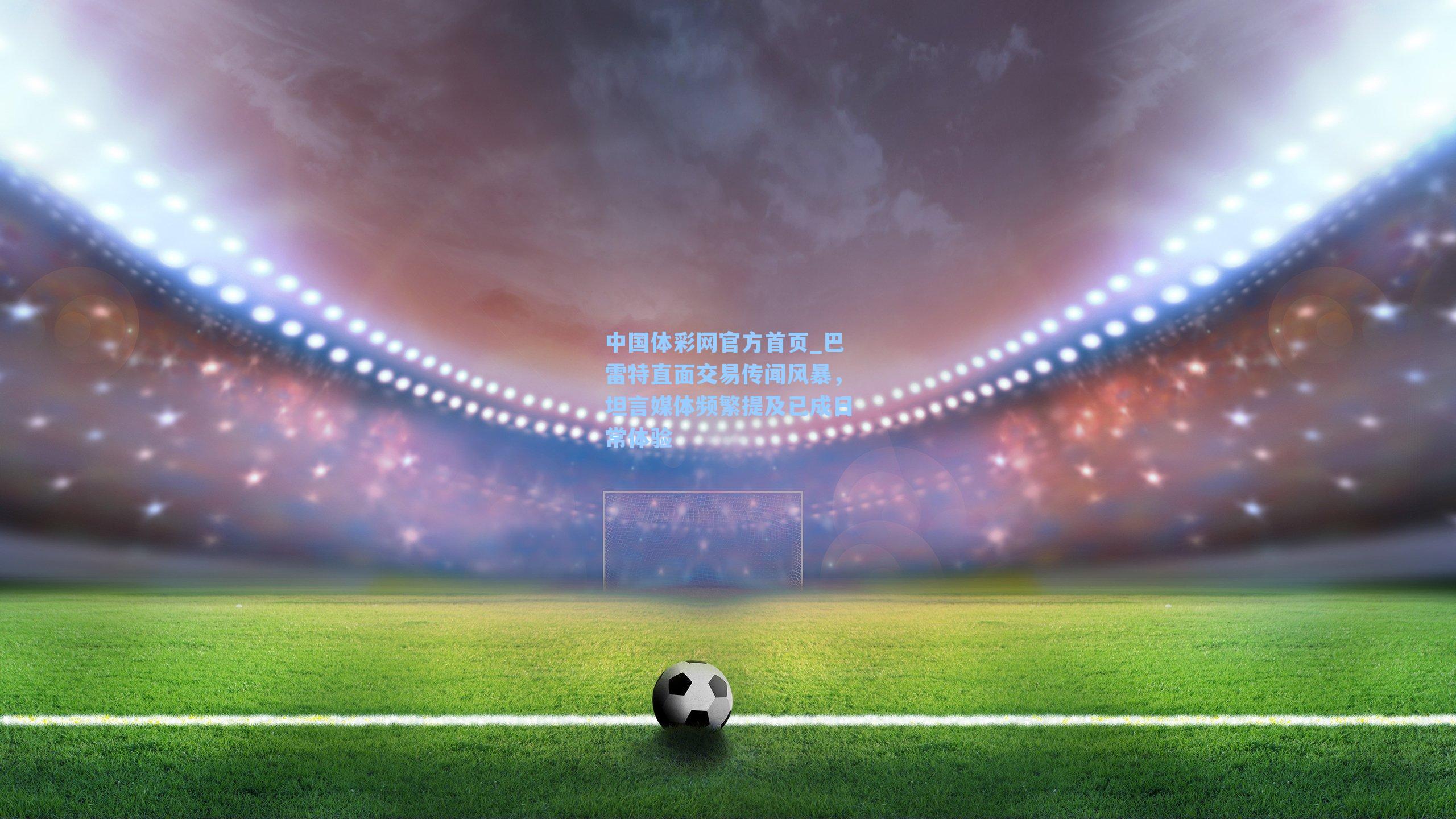 巴雷特直面交易传闻风暴，坦言媒体频繁提及已成日常体验