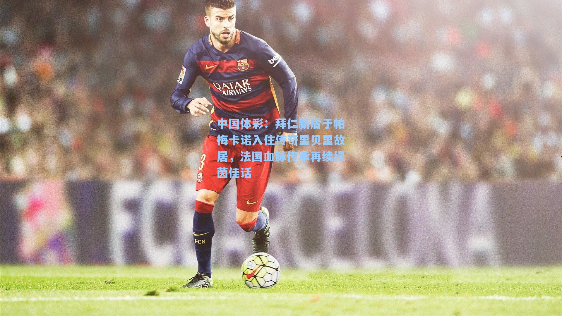 拜仁新盾于帕梅卡诺入住传奇里贝里故居，法国血脉传承再续绿茵佳话