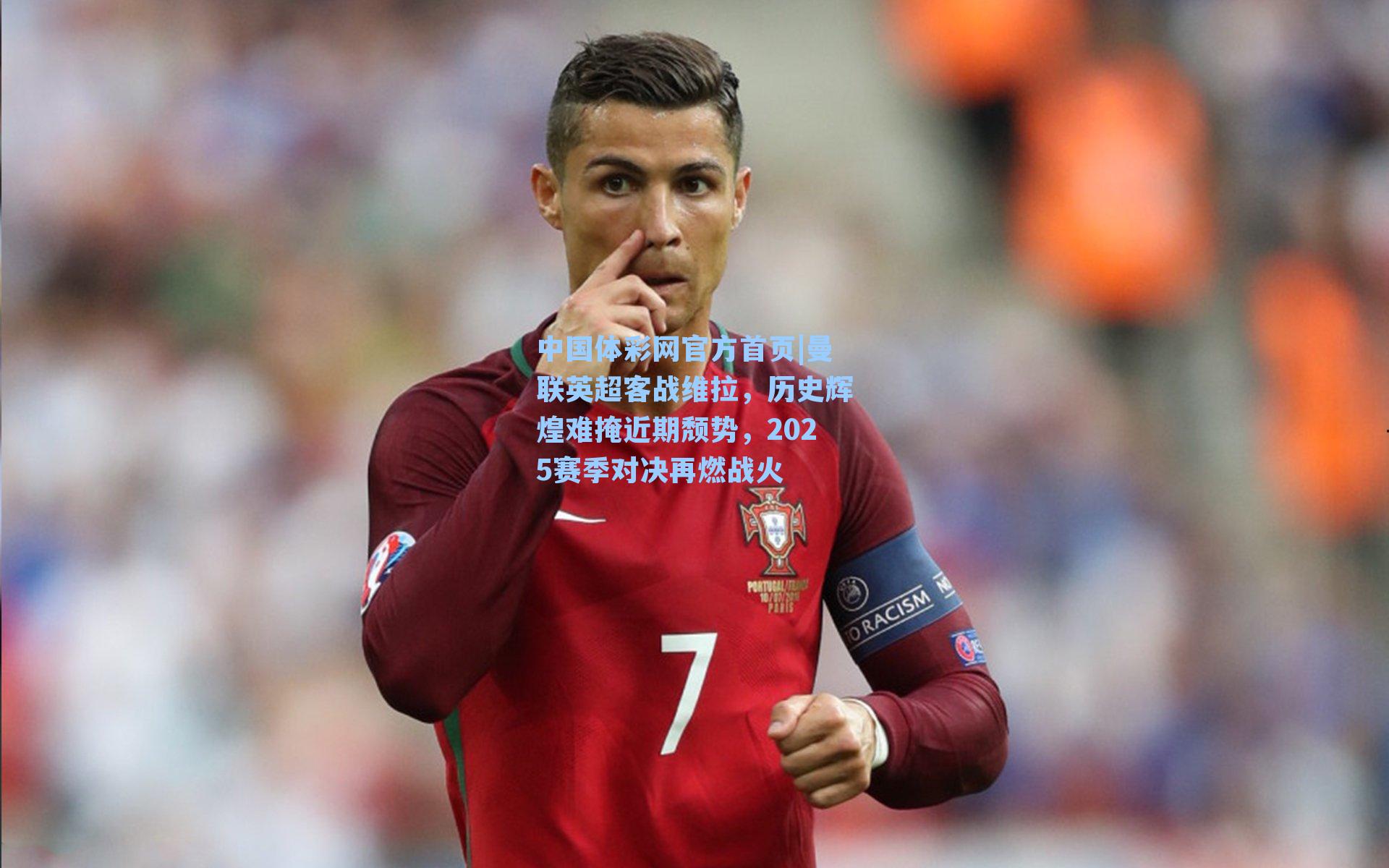 中国体彩网官方首页|曼联英超客战维拉，历史辉煌难掩近期颓势，2025赛季对决再燃战火