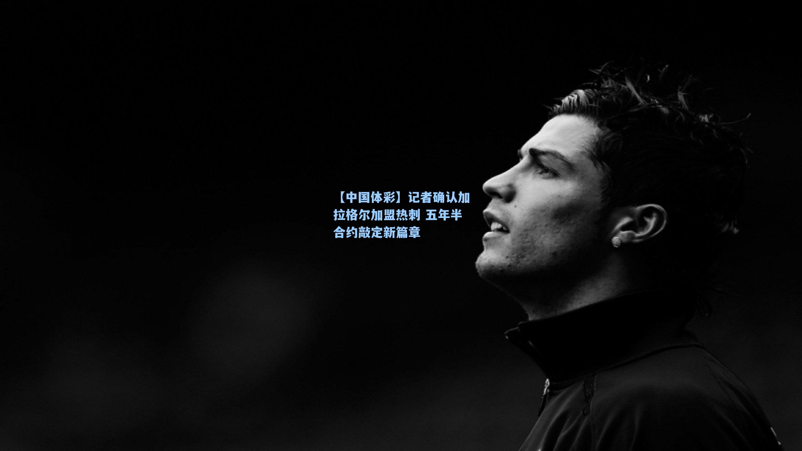 【中国体彩】记者确认加拉格尔加盟热刺 五年半合约敲定新篇章