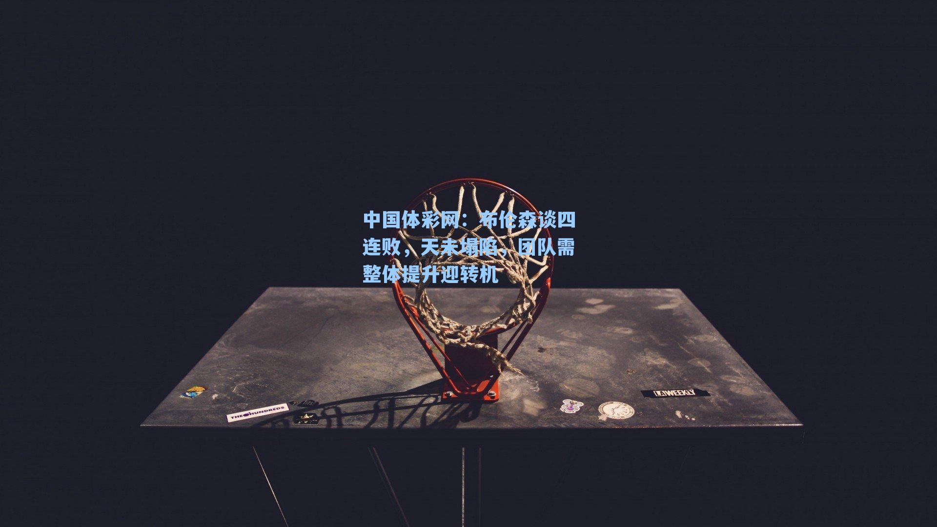 布伦森谈四连败,天未塌陷,团队需整体提升迎转机