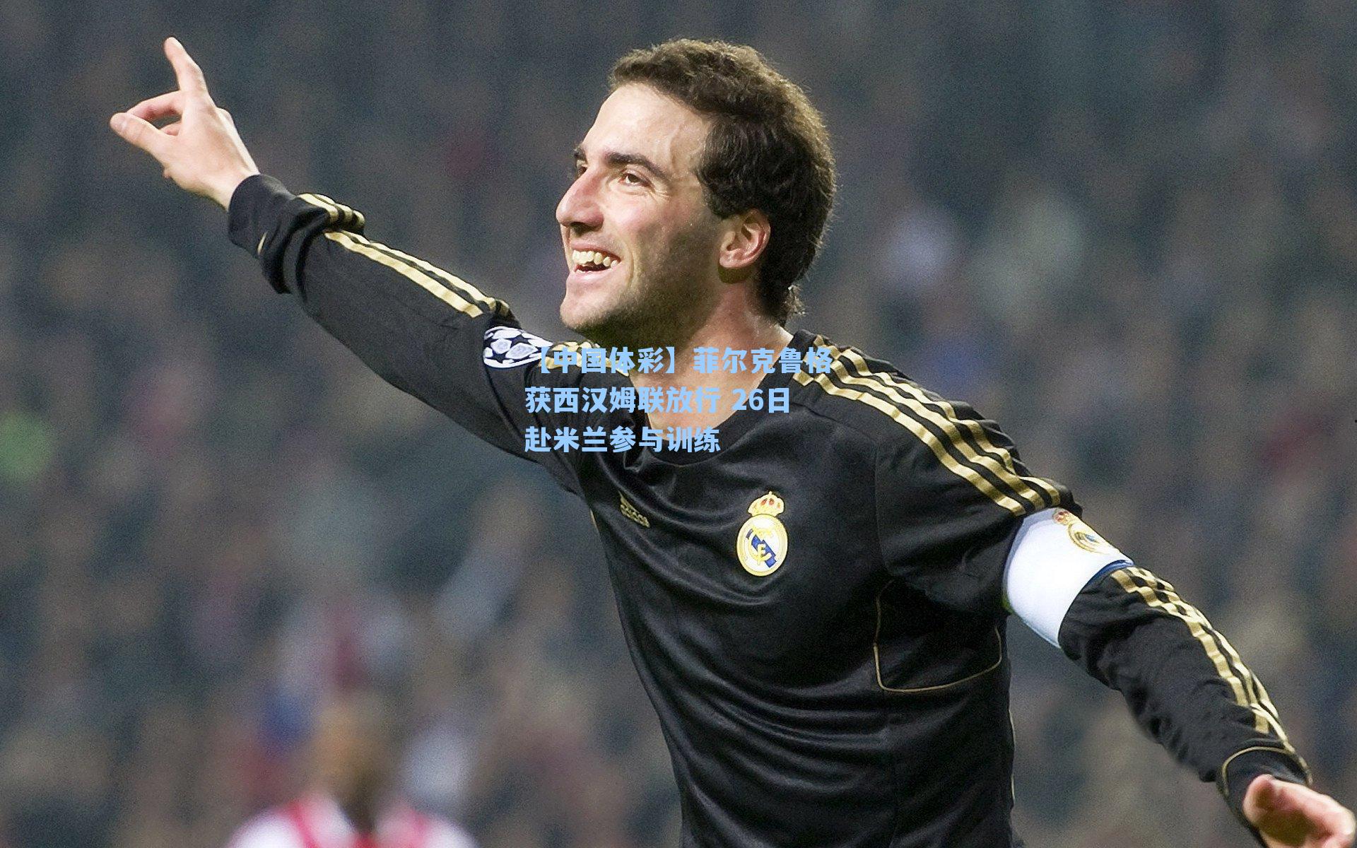 菲尔克鲁格获西汉姆联放行 26日赴米兰参与训练