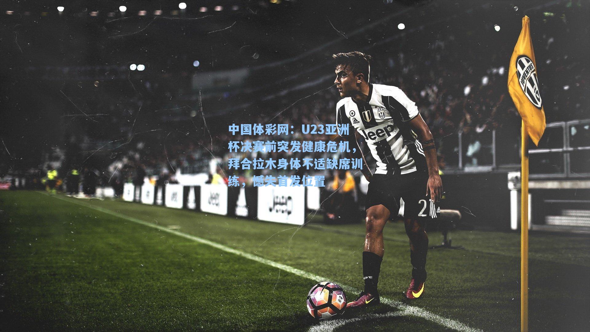 U23亚洲杯决赛前突发健康危机，拜合拉木身体不适缺席训练，憾失首发位置