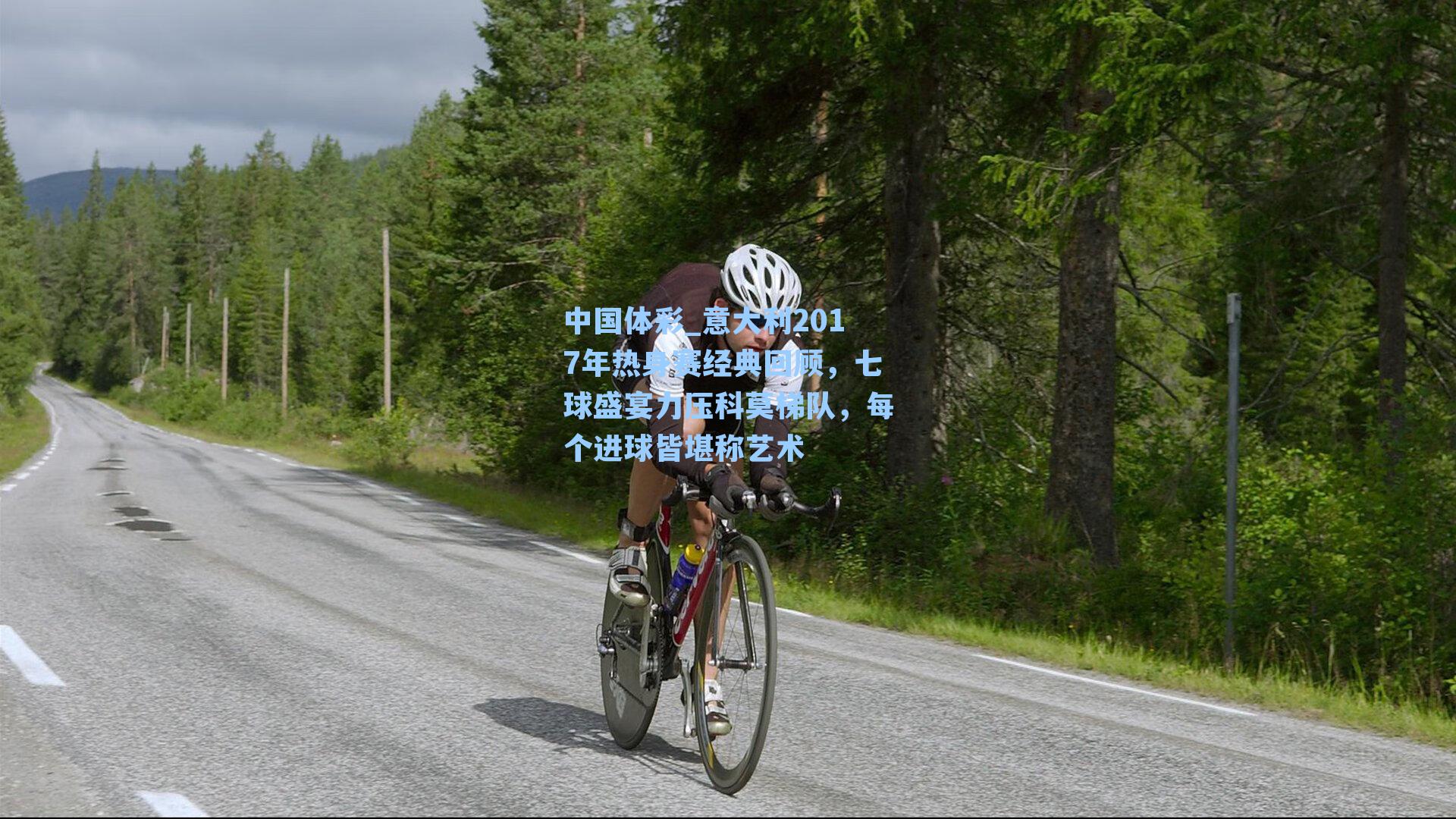 中国体彩_意大利2017年热身赛经典回顾，七球盛宴力压科莫梯队，每个进球皆堪称艺术