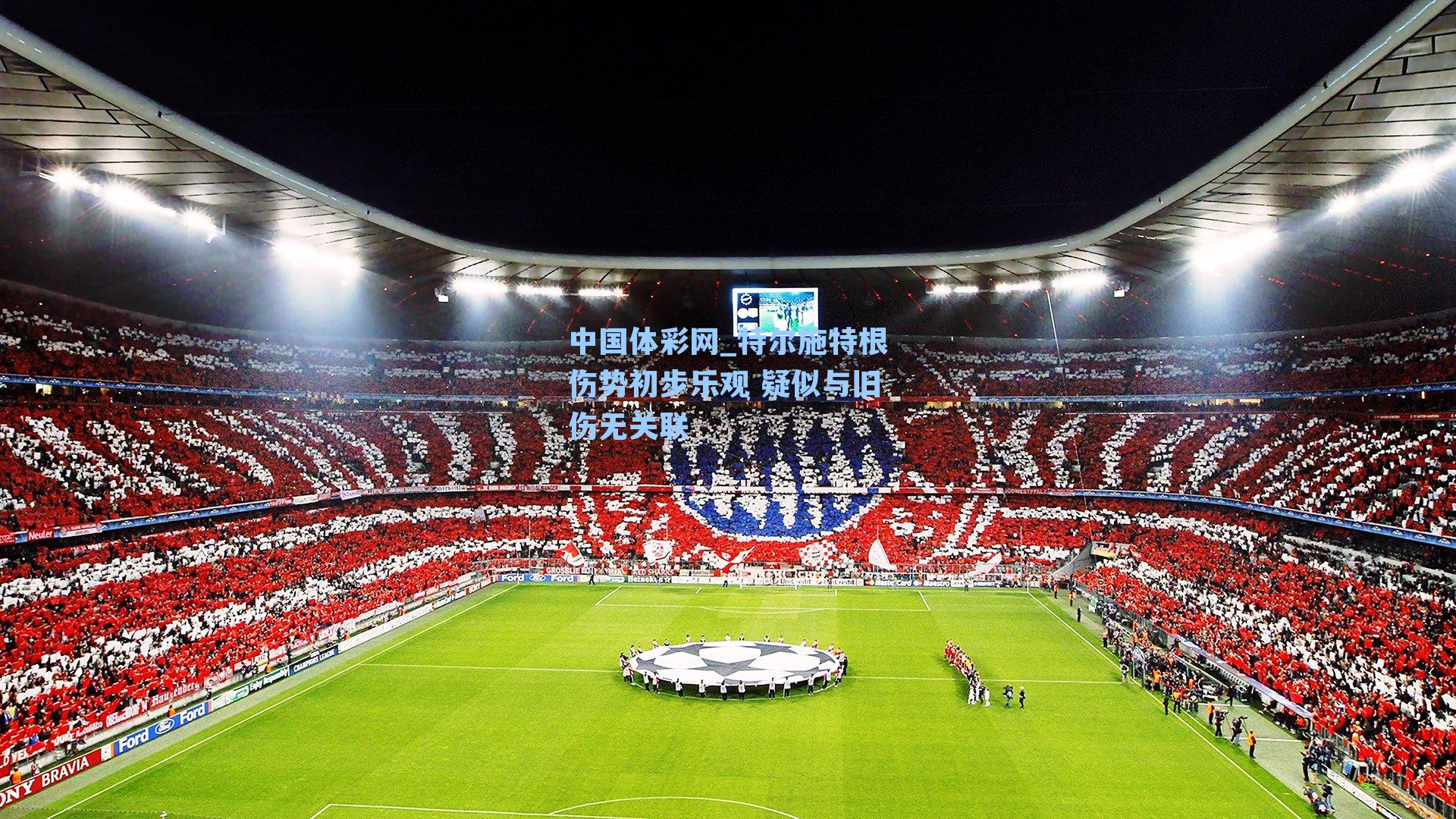 特尔施特根伤势初步乐观 疑似与旧伤无关联