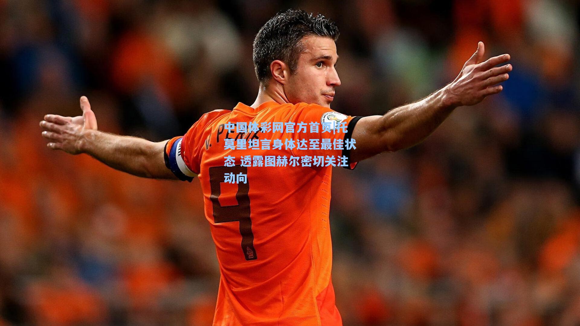 托莫里坦言身体达至最佳状态 透露图赫尔密切关注动向