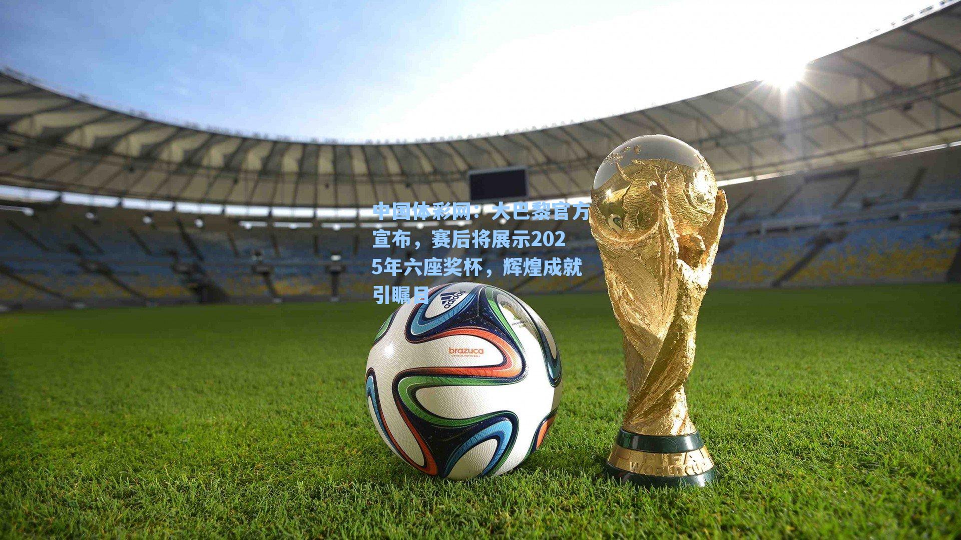 中国体彩网：大巴黎官方宣布，赛后将展示2025年六座奖杯，辉煌成就引瞩目